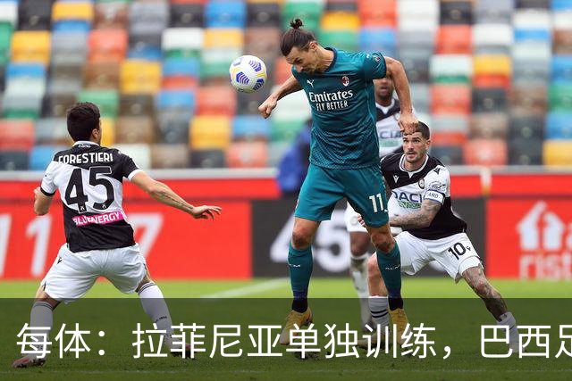 每体：拉菲尼亚单独训练，巴西足协表示这只是出于负荷管理考量
